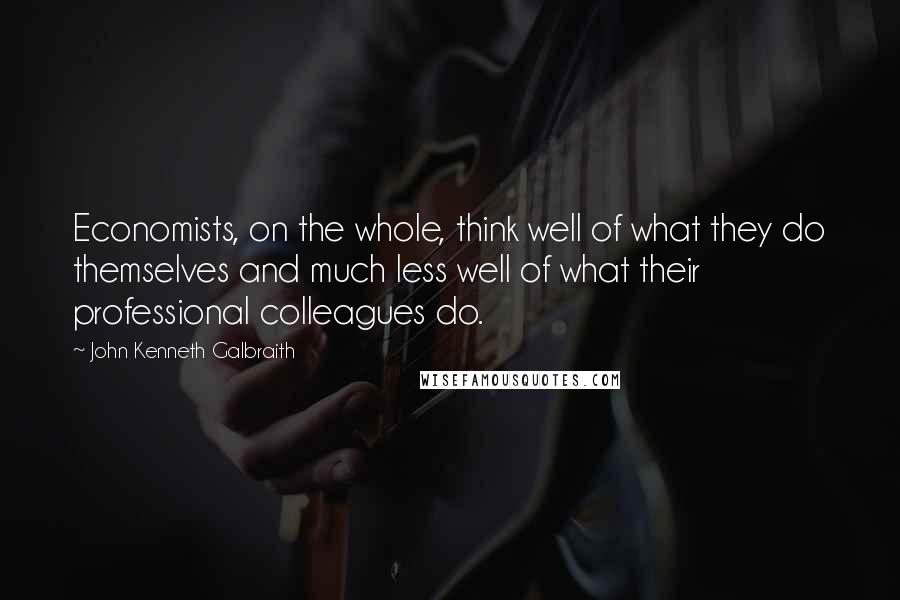 John Kenneth Galbraith Quotes: Economists, on the whole, think well of what they do themselves and much less well of what their professional colleagues do.