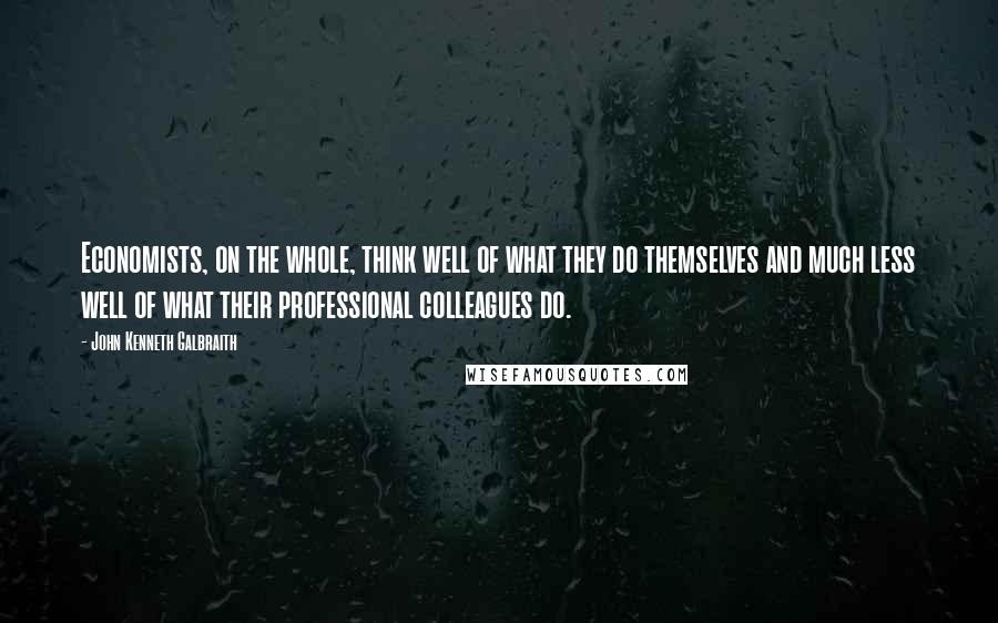 John Kenneth Galbraith Quotes: Economists, on the whole, think well of what they do themselves and much less well of what their professional colleagues do.