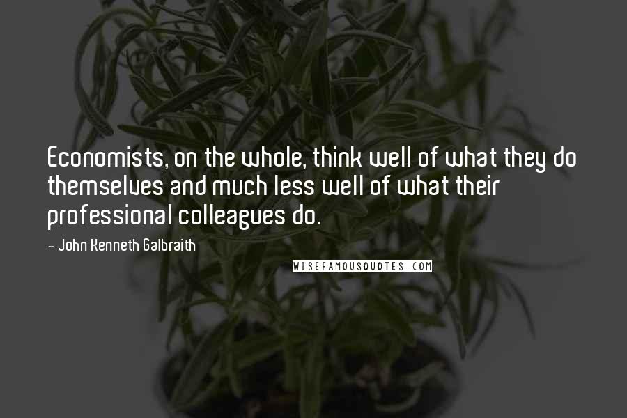 John Kenneth Galbraith Quotes: Economists, on the whole, think well of what they do themselves and much less well of what their professional colleagues do.