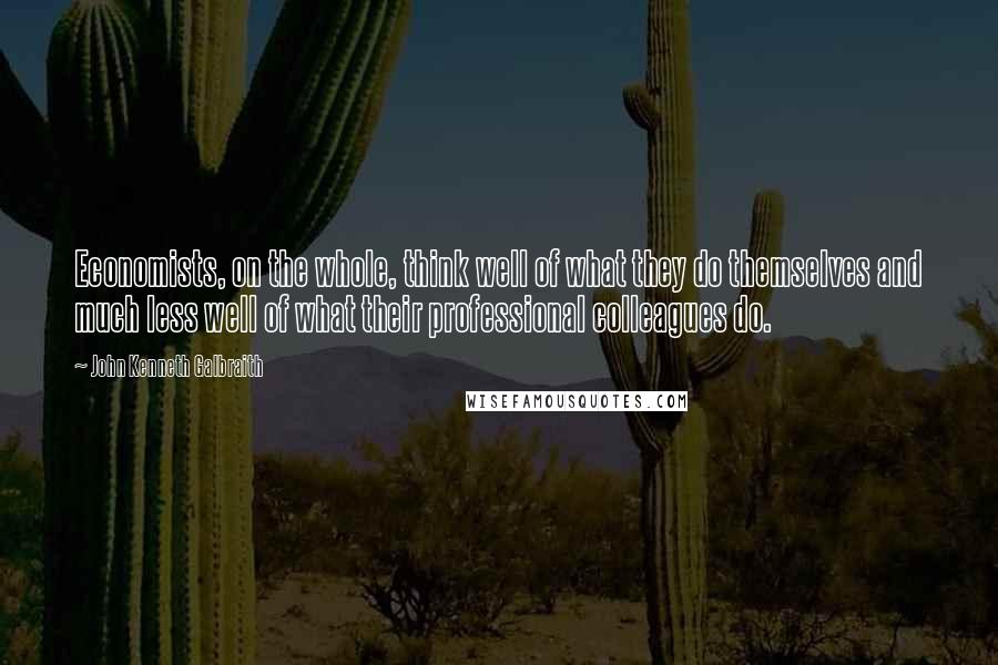 John Kenneth Galbraith Quotes: Economists, on the whole, think well of what they do themselves and much less well of what their professional colleagues do.