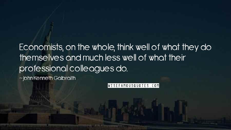 John Kenneth Galbraith Quotes: Economists, on the whole, think well of what they do themselves and much less well of what their professional colleagues do.