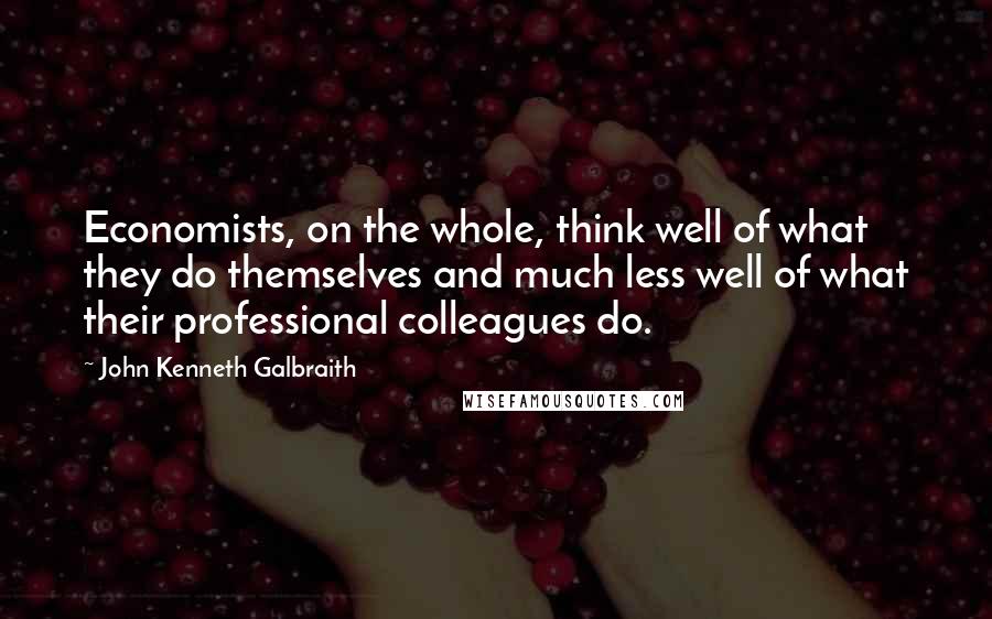 John Kenneth Galbraith Quotes: Economists, on the whole, think well of what they do themselves and much less well of what their professional colleagues do.