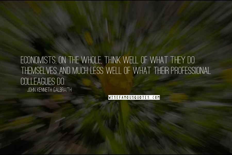 John Kenneth Galbraith Quotes: Economists, on the whole, think well of what they do themselves and much less well of what their professional colleagues do.