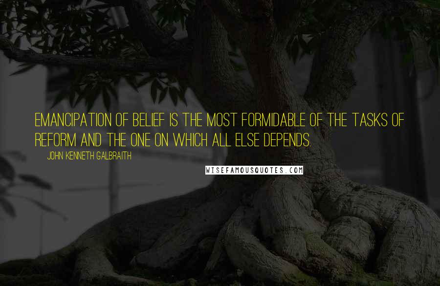 John Kenneth Galbraith Quotes: Emancipation of belief is the most formidable of the tasks of reform and the one on which all else depends.