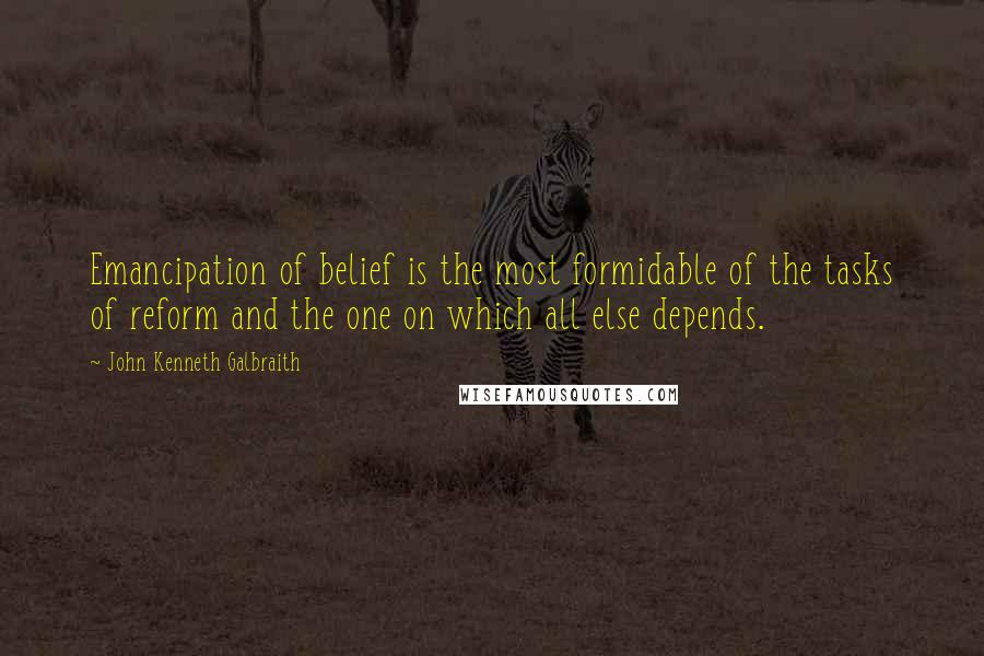 John Kenneth Galbraith Quotes: Emancipation of belief is the most formidable of the tasks of reform and the one on which all else depends.