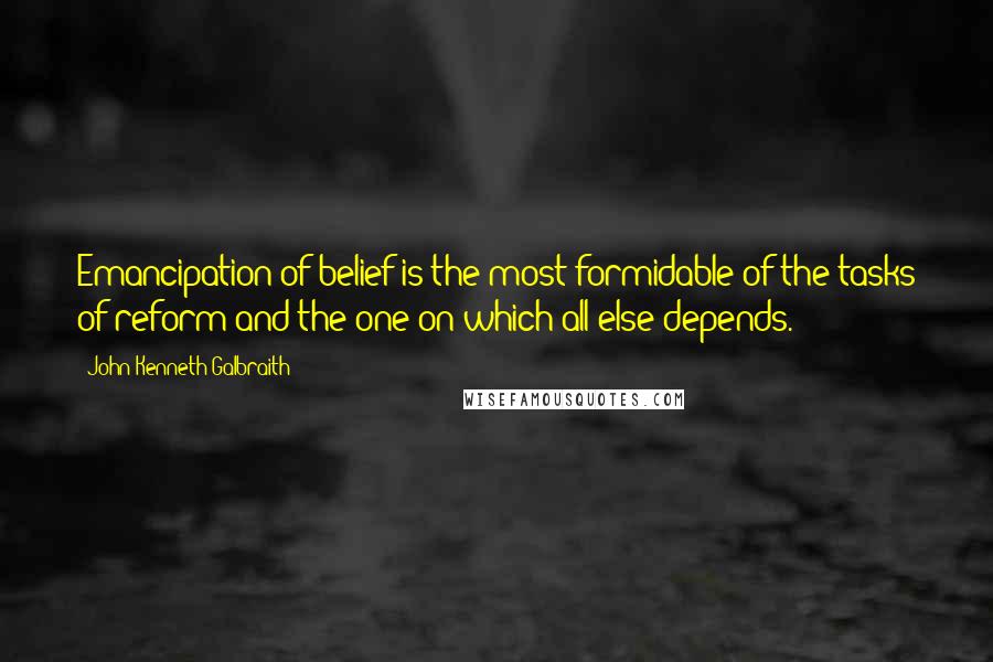 John Kenneth Galbraith Quotes: Emancipation of belief is the most formidable of the tasks of reform and the one on which all else depends.