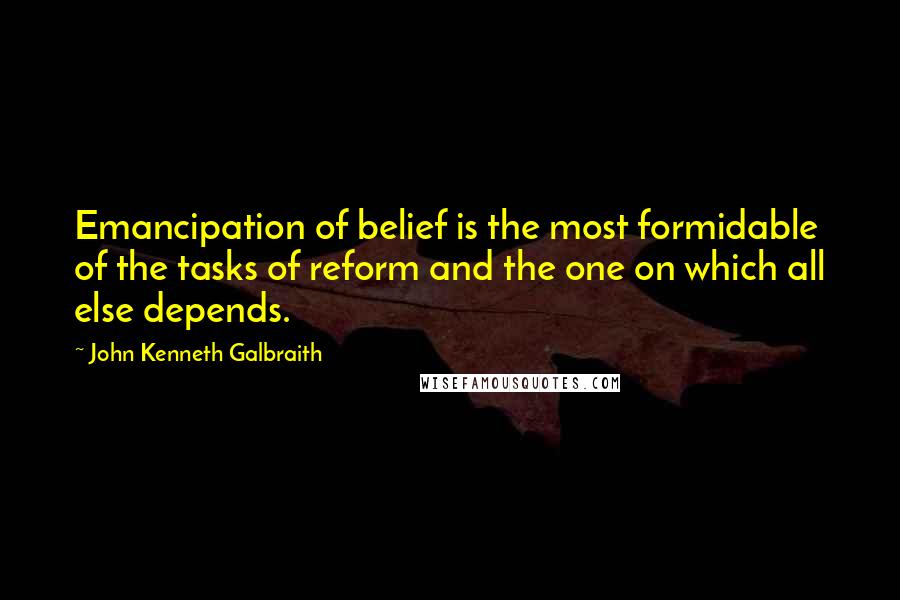 John Kenneth Galbraith Quotes: Emancipation of belief is the most formidable of the tasks of reform and the one on which all else depends.