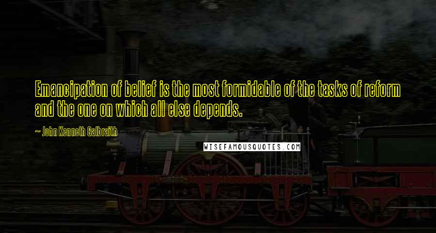 John Kenneth Galbraith Quotes: Emancipation of belief is the most formidable of the tasks of reform and the one on which all else depends.