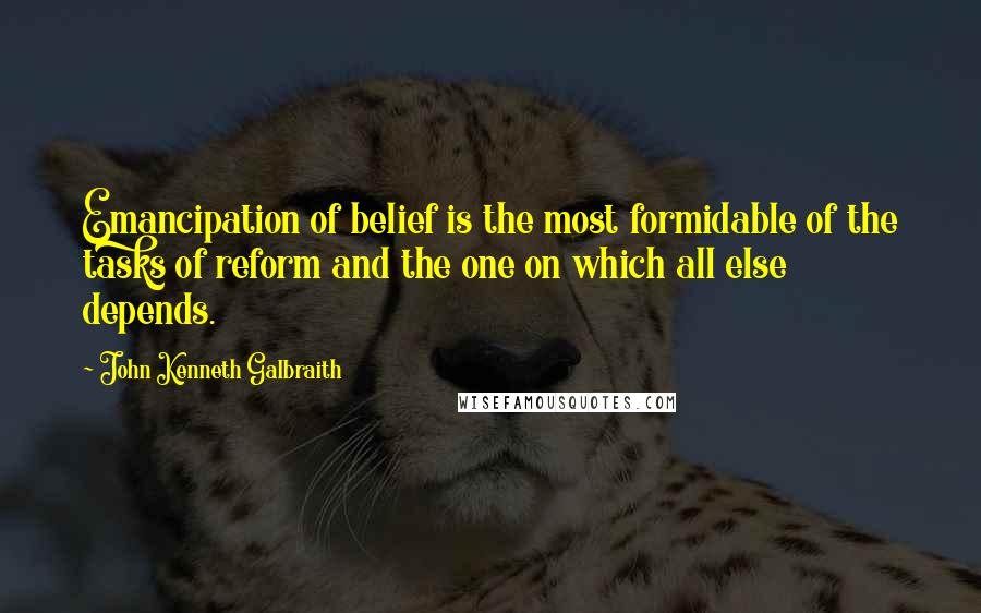 John Kenneth Galbraith Quotes: Emancipation of belief is the most formidable of the tasks of reform and the one on which all else depends.