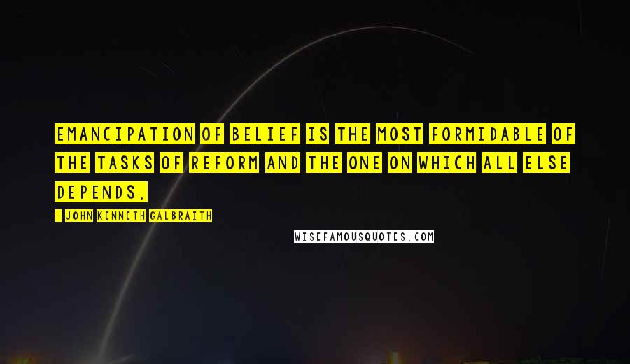 John Kenneth Galbraith Quotes: Emancipation of belief is the most formidable of the tasks of reform and the one on which all else depends.