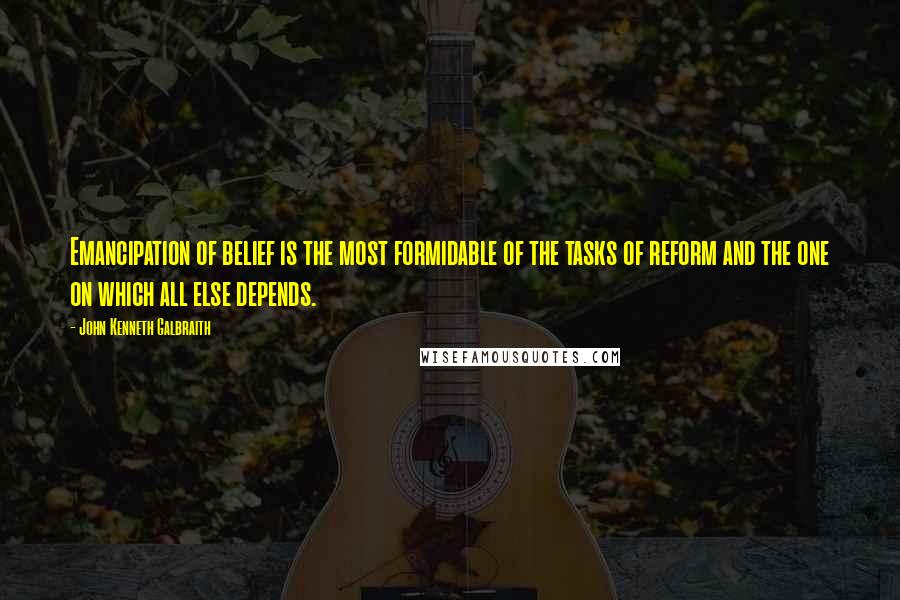 John Kenneth Galbraith Quotes: Emancipation of belief is the most formidable of the tasks of reform and the one on which all else depends.