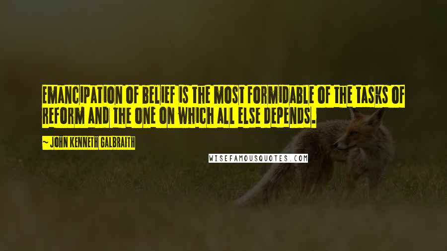 John Kenneth Galbraith Quotes: Emancipation of belief is the most formidable of the tasks of reform and the one on which all else depends.