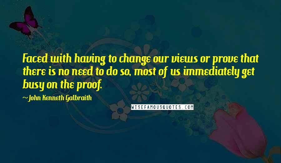 John Kenneth Galbraith Quotes: Faced with having to change our views or prove that there is no need to do so, most of us immediately get busy on the proof.