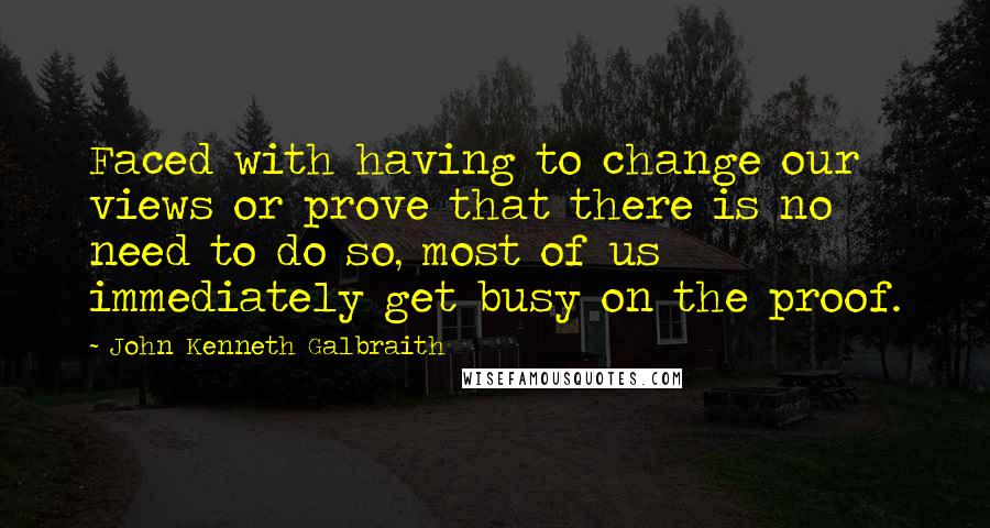 John Kenneth Galbraith Quotes: Faced with having to change our views or prove that there is no need to do so, most of us immediately get busy on the proof.