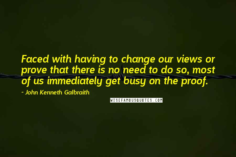 John Kenneth Galbraith Quotes: Faced with having to change our views or prove that there is no need to do so, most of us immediately get busy on the proof.