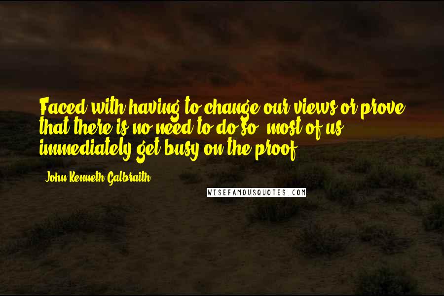 John Kenneth Galbraith Quotes: Faced with having to change our views or prove that there is no need to do so, most of us immediately get busy on the proof.