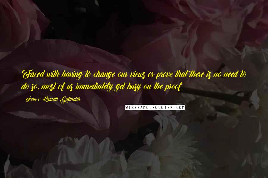 John Kenneth Galbraith Quotes: Faced with having to change our views or prove that there is no need to do so, most of us immediately get busy on the proof.