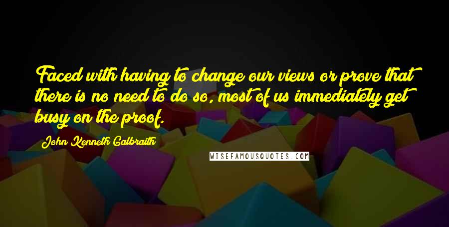 John Kenneth Galbraith Quotes: Faced with having to change our views or prove that there is no need to do so, most of us immediately get busy on the proof.