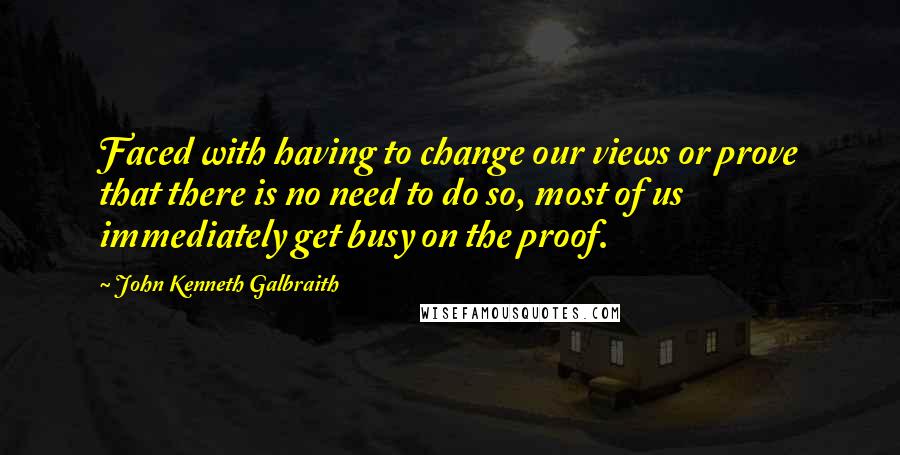 John Kenneth Galbraith Quotes: Faced with having to change our views or prove that there is no need to do so, most of us immediately get busy on the proof.