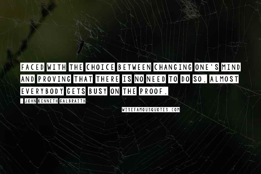 John Kenneth Galbraith Quotes: Faced with the choice between changing one's mind and proving that there is no need to do so, almost everybody gets busy on the proof.