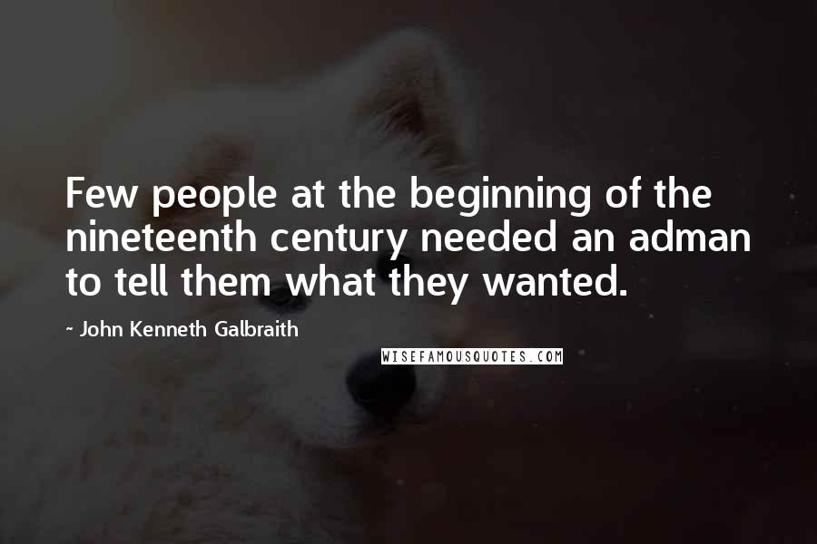 John Kenneth Galbraith Quotes: Few people at the beginning of the nineteenth century needed an adman to tell them what they wanted.