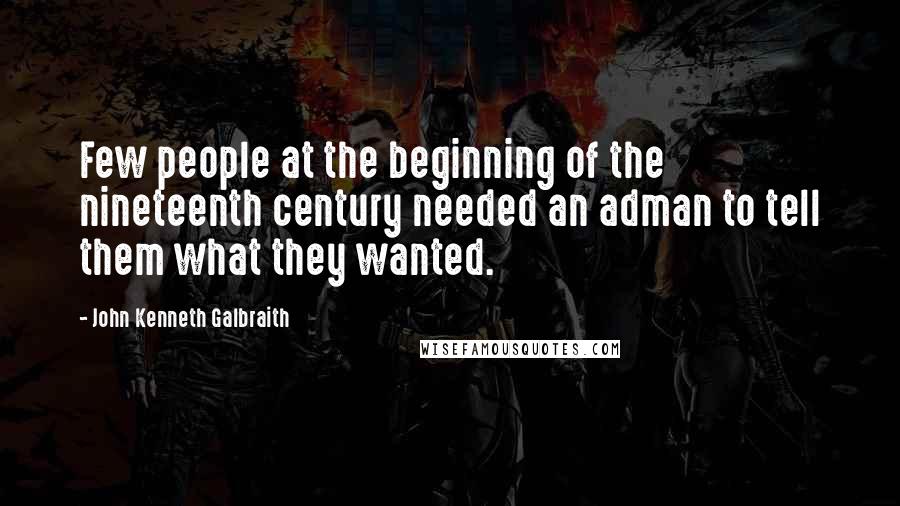 John Kenneth Galbraith Quotes: Few people at the beginning of the nineteenth century needed an adman to tell them what they wanted.