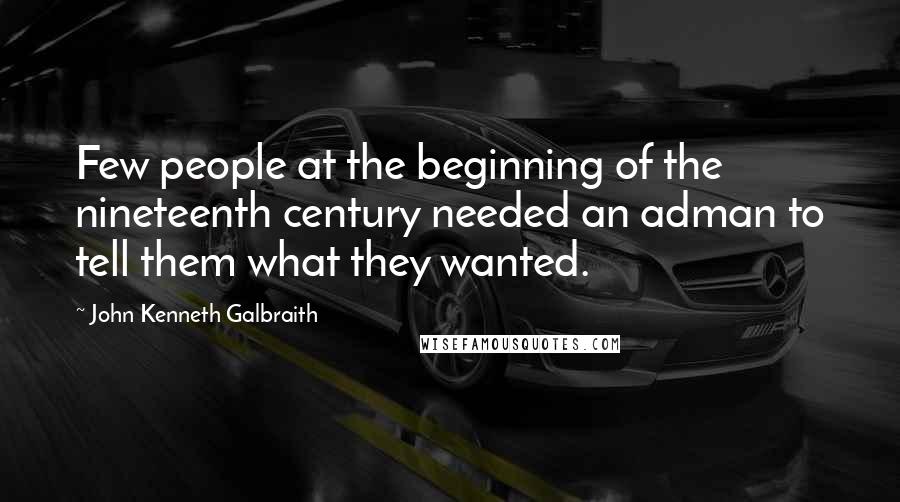 John Kenneth Galbraith Quotes: Few people at the beginning of the nineteenth century needed an adman to tell them what they wanted.