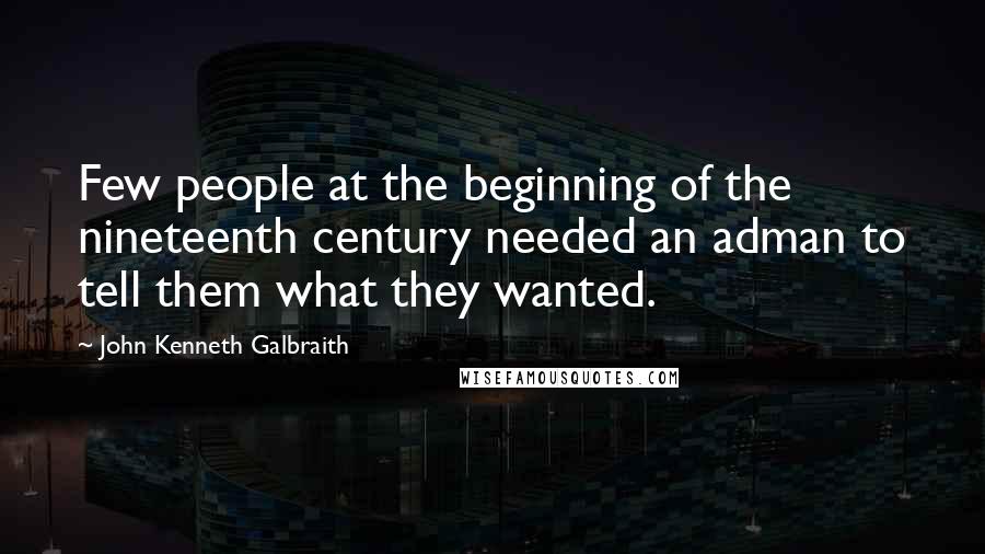 John Kenneth Galbraith Quotes: Few people at the beginning of the nineteenth century needed an adman to tell them what they wanted.