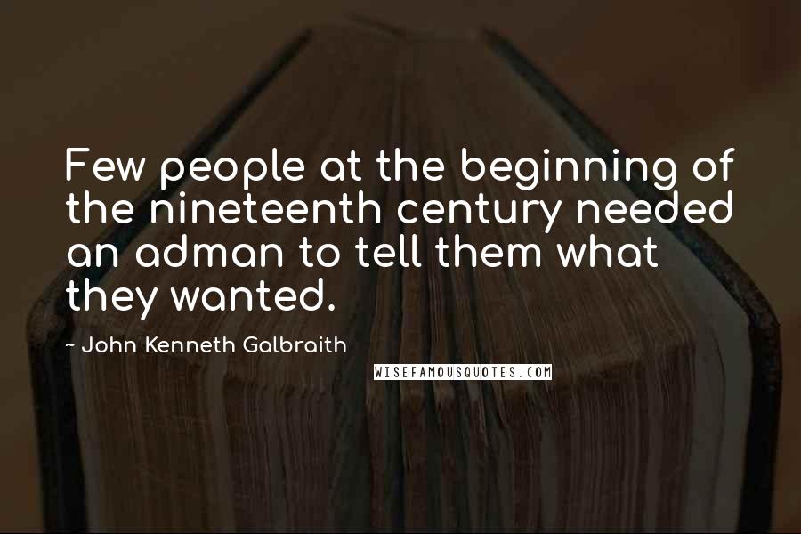 John Kenneth Galbraith Quotes: Few people at the beginning of the nineteenth century needed an adman to tell them what they wanted.