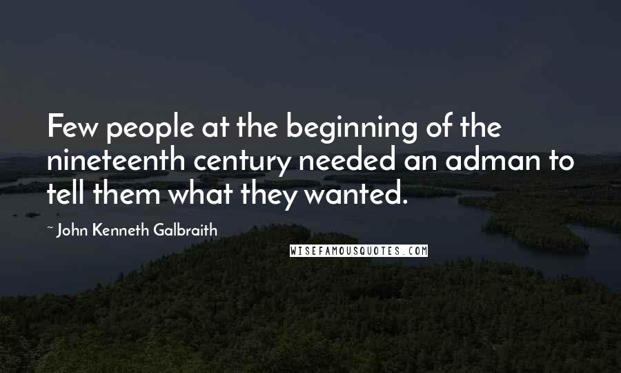 John Kenneth Galbraith Quotes: Few people at the beginning of the nineteenth century needed an adman to tell them what they wanted.