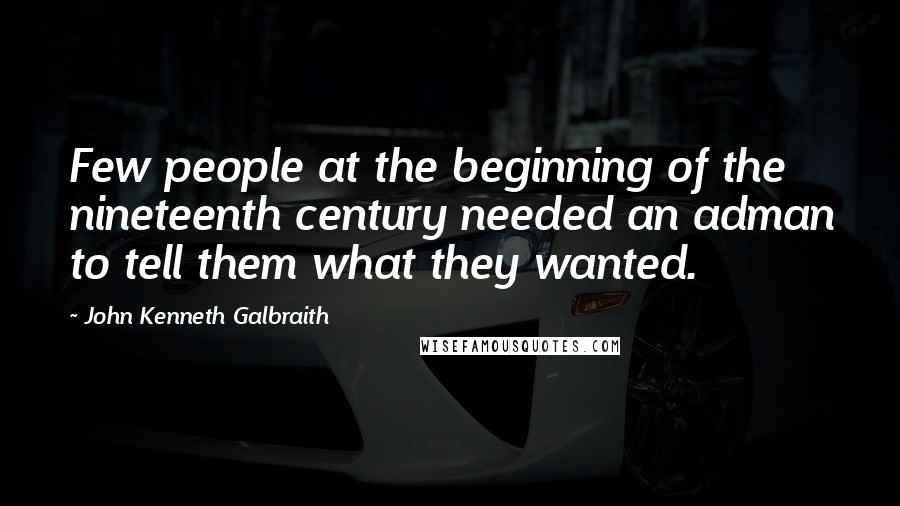 John Kenneth Galbraith Quotes: Few people at the beginning of the nineteenth century needed an adman to tell them what they wanted.