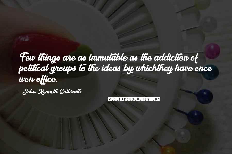 John Kenneth Galbraith Quotes: Few things are as immutable as the addiction of political groups to the ideas by whichthey have once won office.