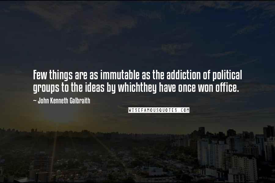John Kenneth Galbraith Quotes: Few things are as immutable as the addiction of political groups to the ideas by whichthey have once won office.