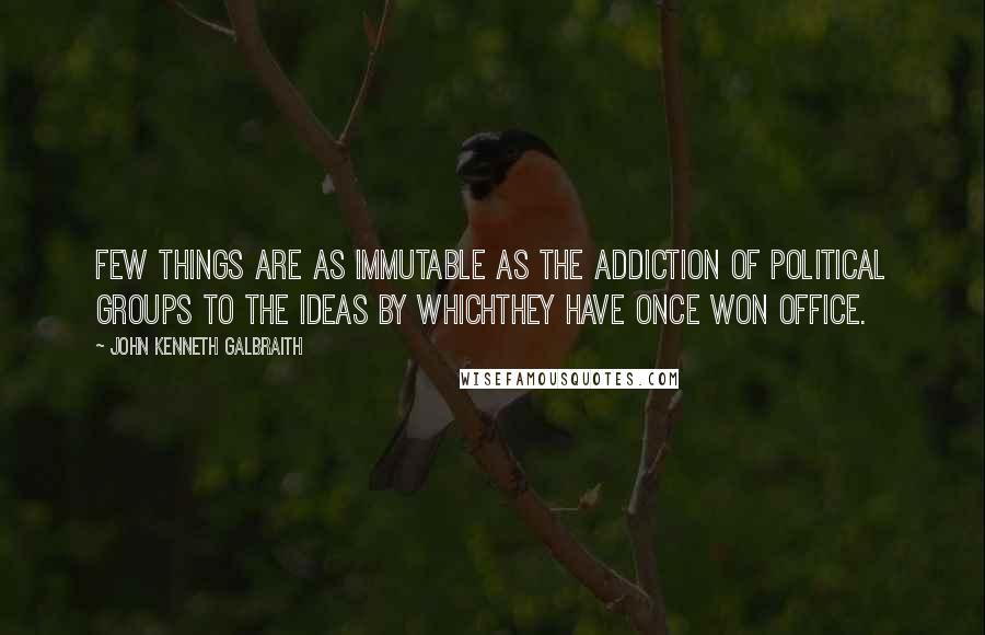 John Kenneth Galbraith Quotes: Few things are as immutable as the addiction of political groups to the ideas by whichthey have once won office.