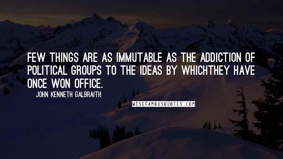 John Kenneth Galbraith Quotes: Few things are as immutable as the addiction of political groups to the ideas by whichthey have once won office.