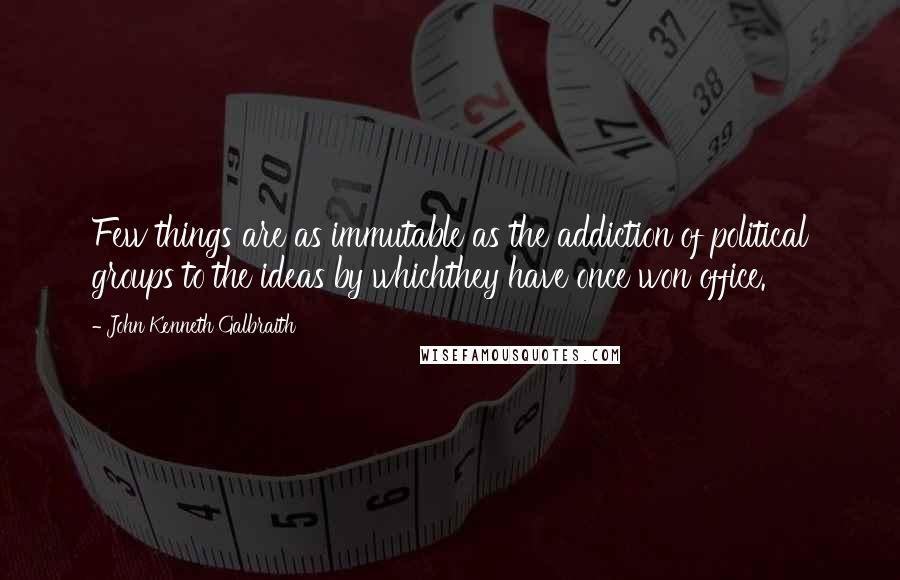 John Kenneth Galbraith Quotes: Few things are as immutable as the addiction of political groups to the ideas by whichthey have once won office.