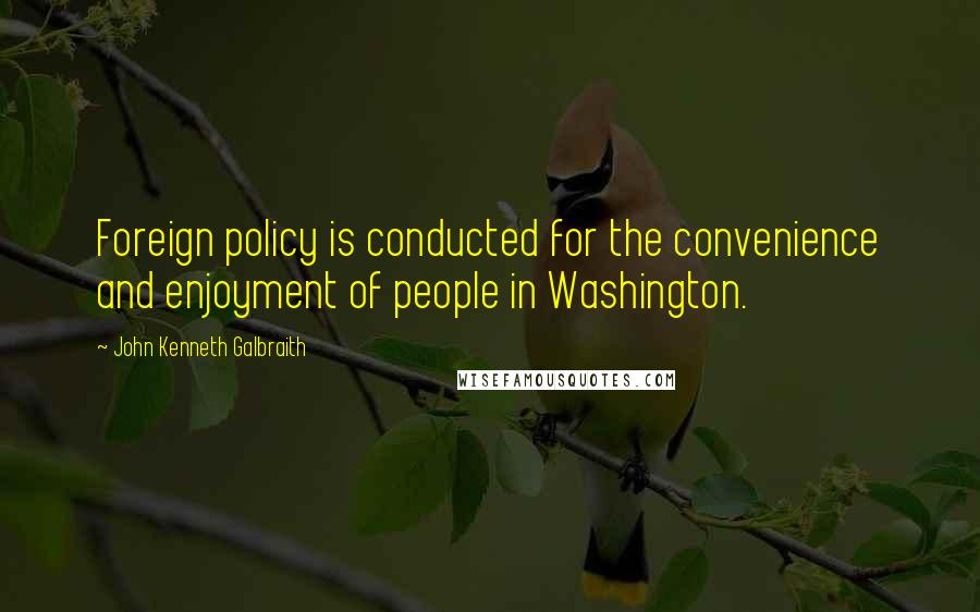 John Kenneth Galbraith Quotes: Foreign policy is conducted for the convenience and enjoyment of people in Washington.