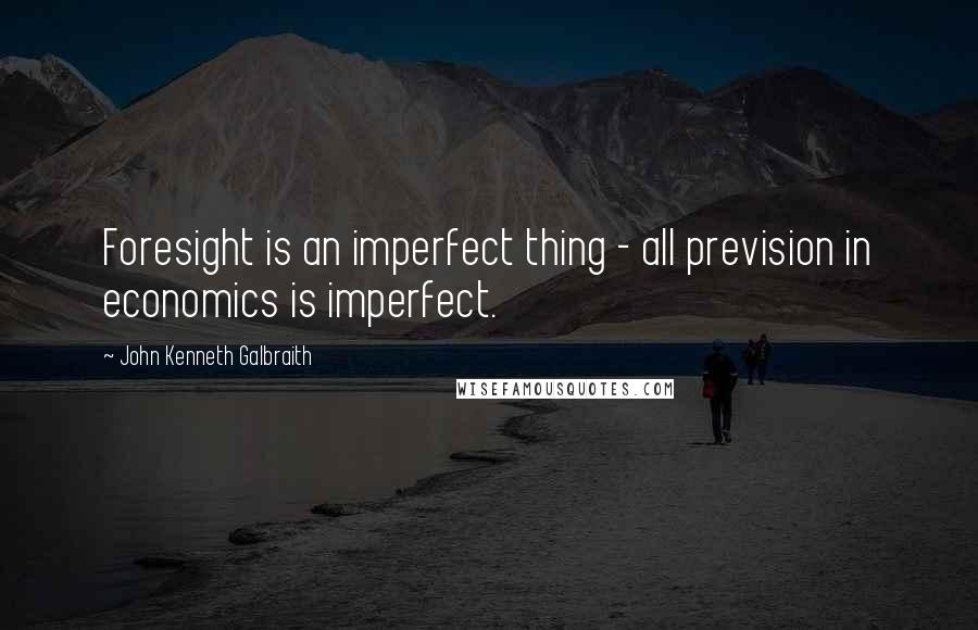 John Kenneth Galbraith Quotes: Foresight is an imperfect thing - all prevision in economics is imperfect.