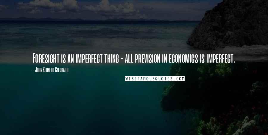 John Kenneth Galbraith Quotes: Foresight is an imperfect thing - all prevision in economics is imperfect.