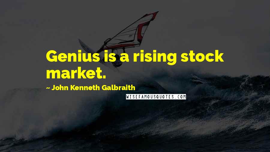 John Kenneth Galbraith Quotes: Genius is a rising stock market.