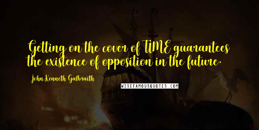 John Kenneth Galbraith Quotes: Getting on the cover of TIME guarantees the existence of opposition in the future.