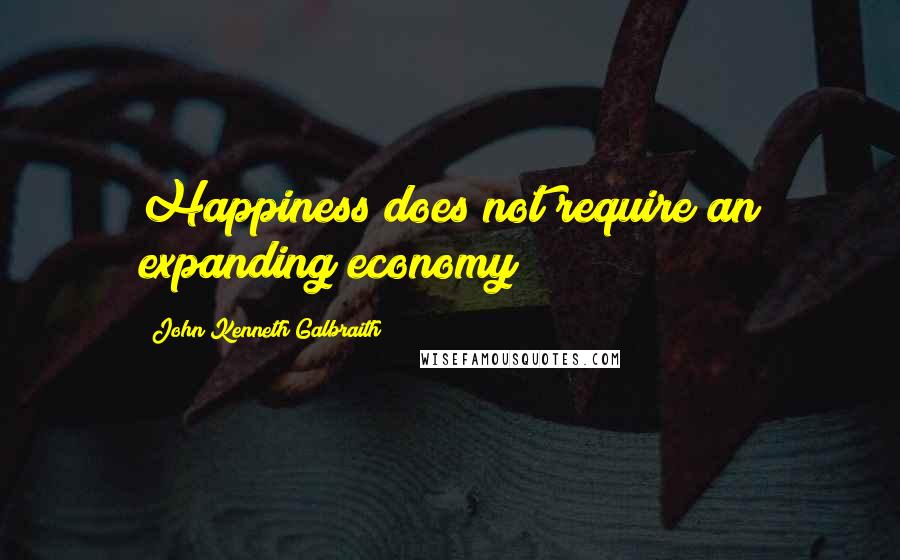 John Kenneth Galbraith Quotes: Happiness does not require an expanding economy