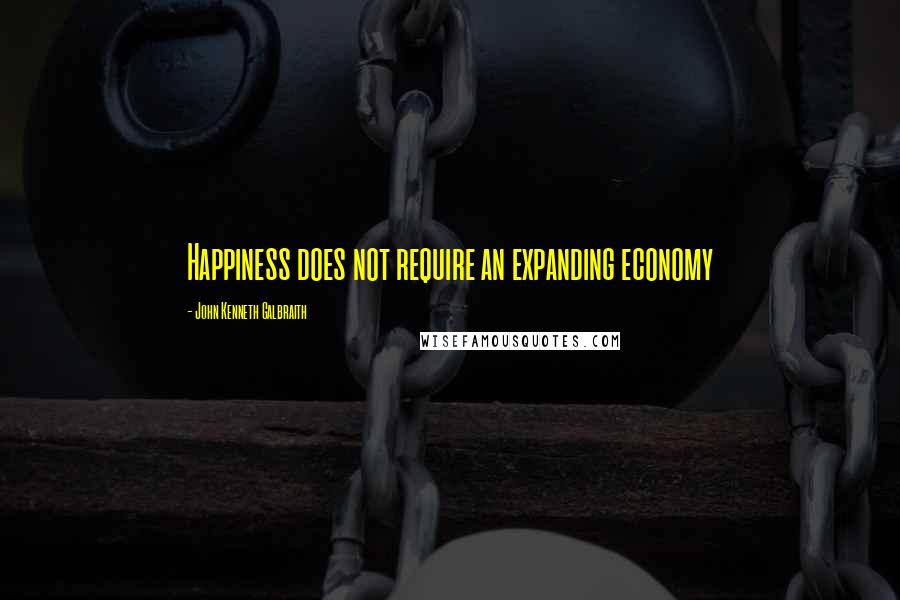 John Kenneth Galbraith Quotes: Happiness does not require an expanding economy