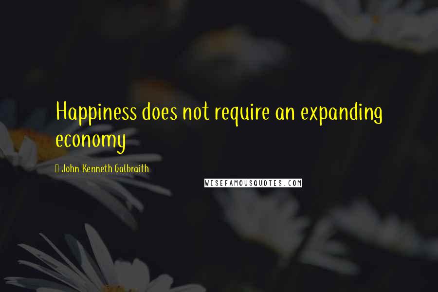 John Kenneth Galbraith Quotes: Happiness does not require an expanding economy