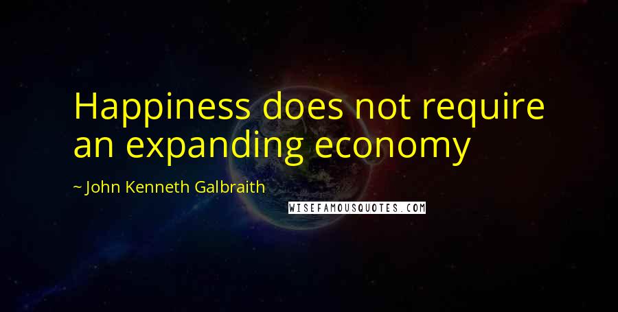 John Kenneth Galbraith Quotes: Happiness does not require an expanding economy