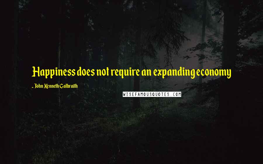 John Kenneth Galbraith Quotes: Happiness does not require an expanding economy