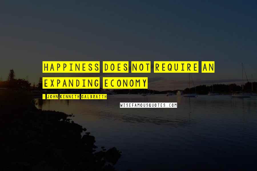 John Kenneth Galbraith Quotes: Happiness does not require an expanding economy