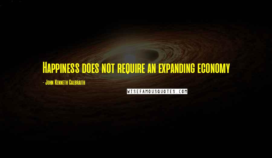 John Kenneth Galbraith Quotes: Happiness does not require an expanding economy