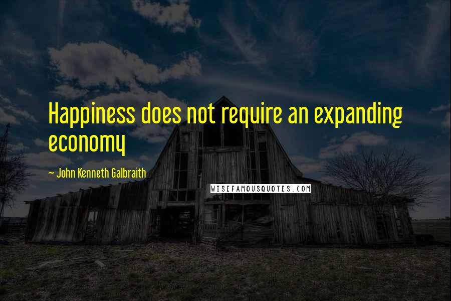 John Kenneth Galbraith Quotes: Happiness does not require an expanding economy