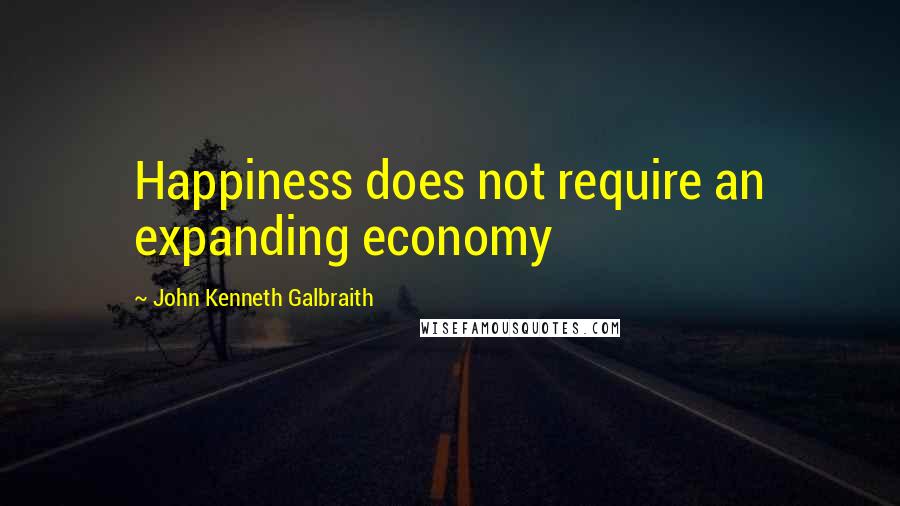 John Kenneth Galbraith Quotes: Happiness does not require an expanding economy